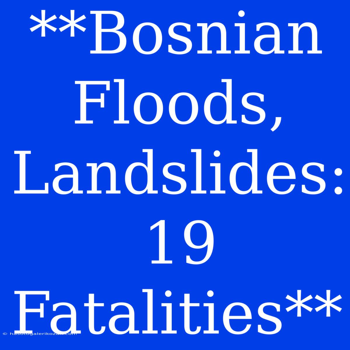 **Bosnian Floods, Landslides: 19 Fatalities** 