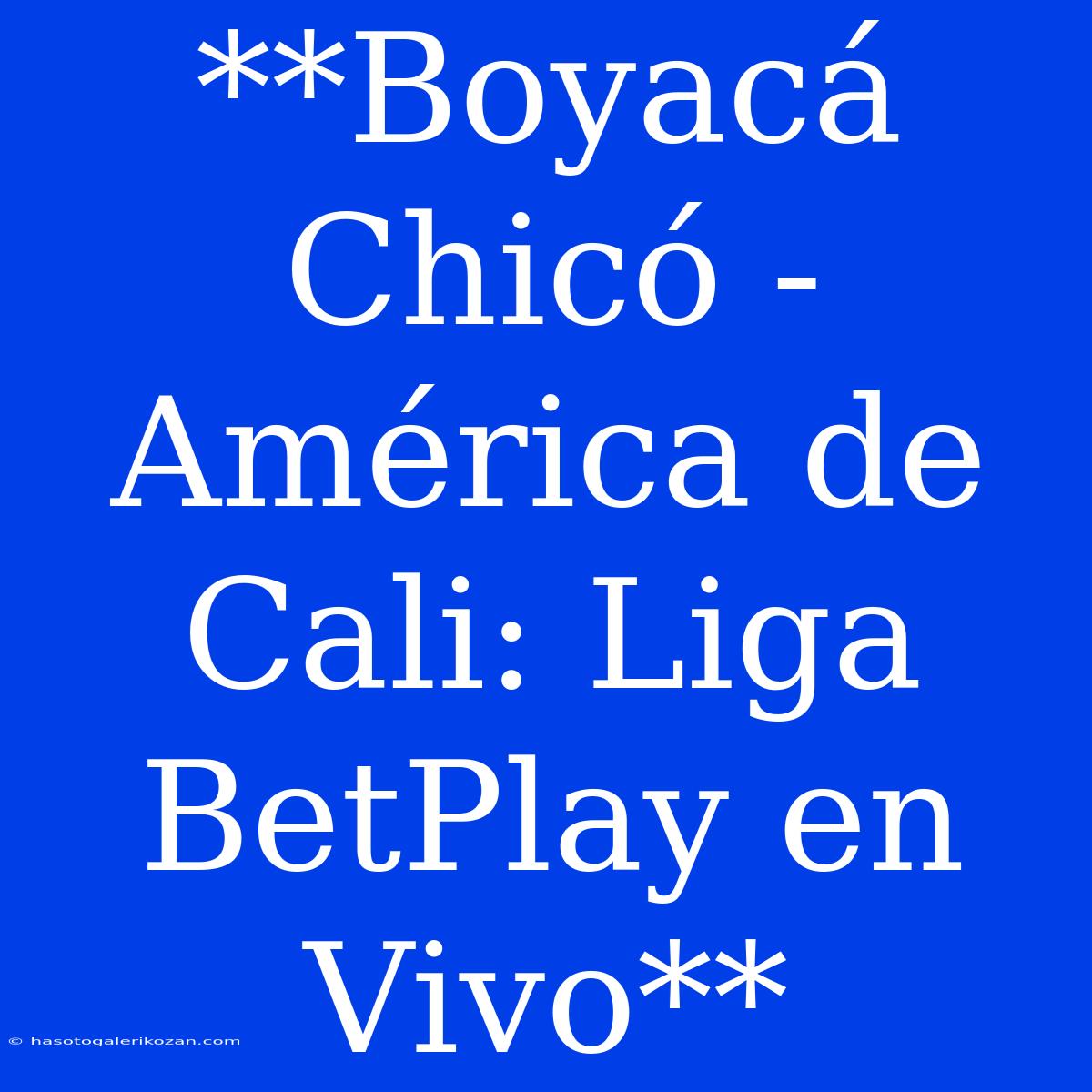 **Boyacá Chicó - América De Cali: Liga BetPlay En Vivo**