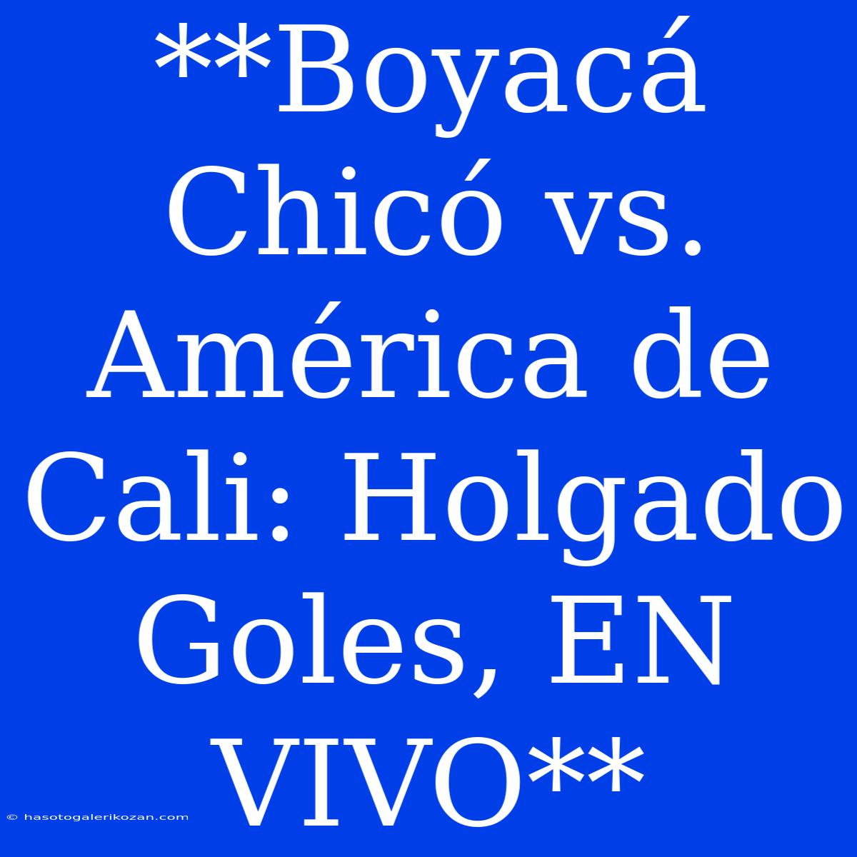 **Boyacá Chicó Vs. América De Cali: Holgado Goles, EN VIVO**