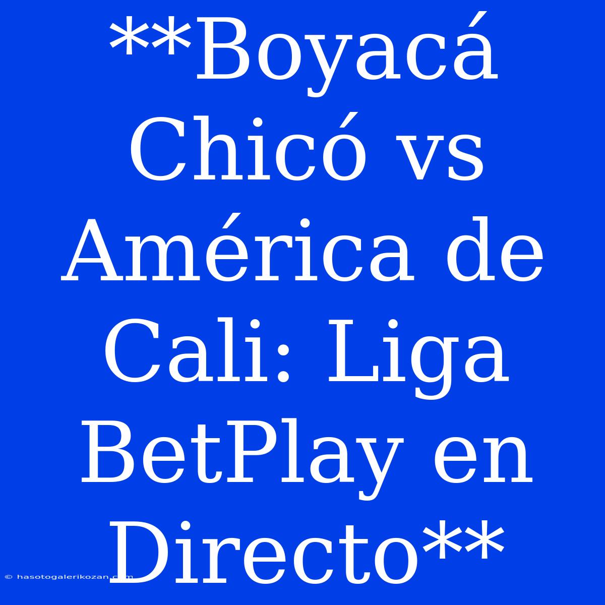 **Boyacá Chicó Vs América De Cali: Liga BetPlay En Directo**