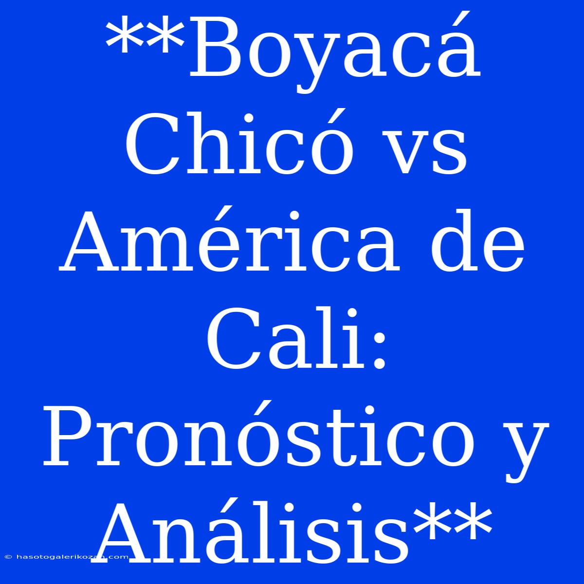 **Boyacá Chicó Vs América De Cali: Pronóstico Y Análisis**