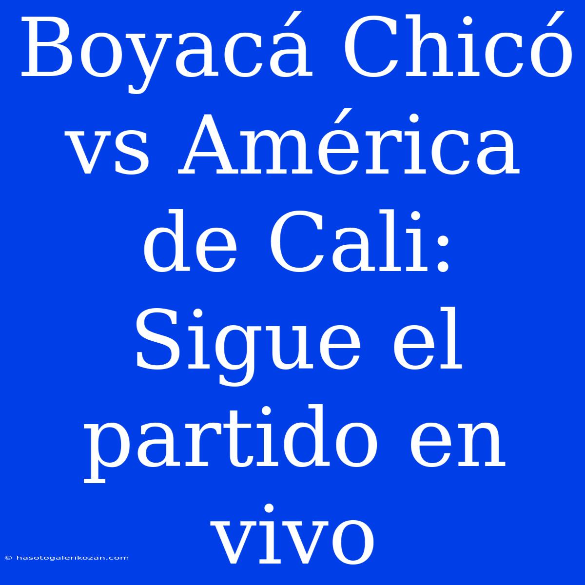 Boyacá Chicó Vs América De Cali: Sigue El Partido En Vivo