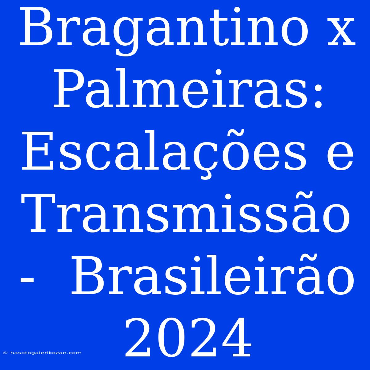 Bragantino X Palmeiras:  Escalações E Transmissão -  Brasileirão 2024 