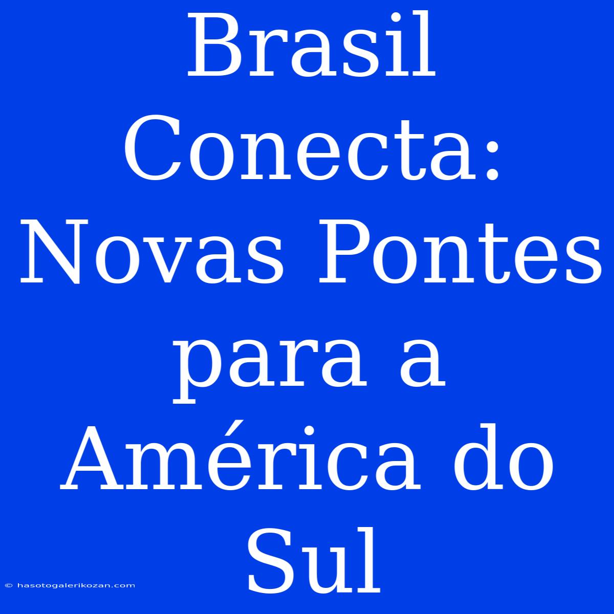 Brasil Conecta: Novas Pontes Para A América Do Sul