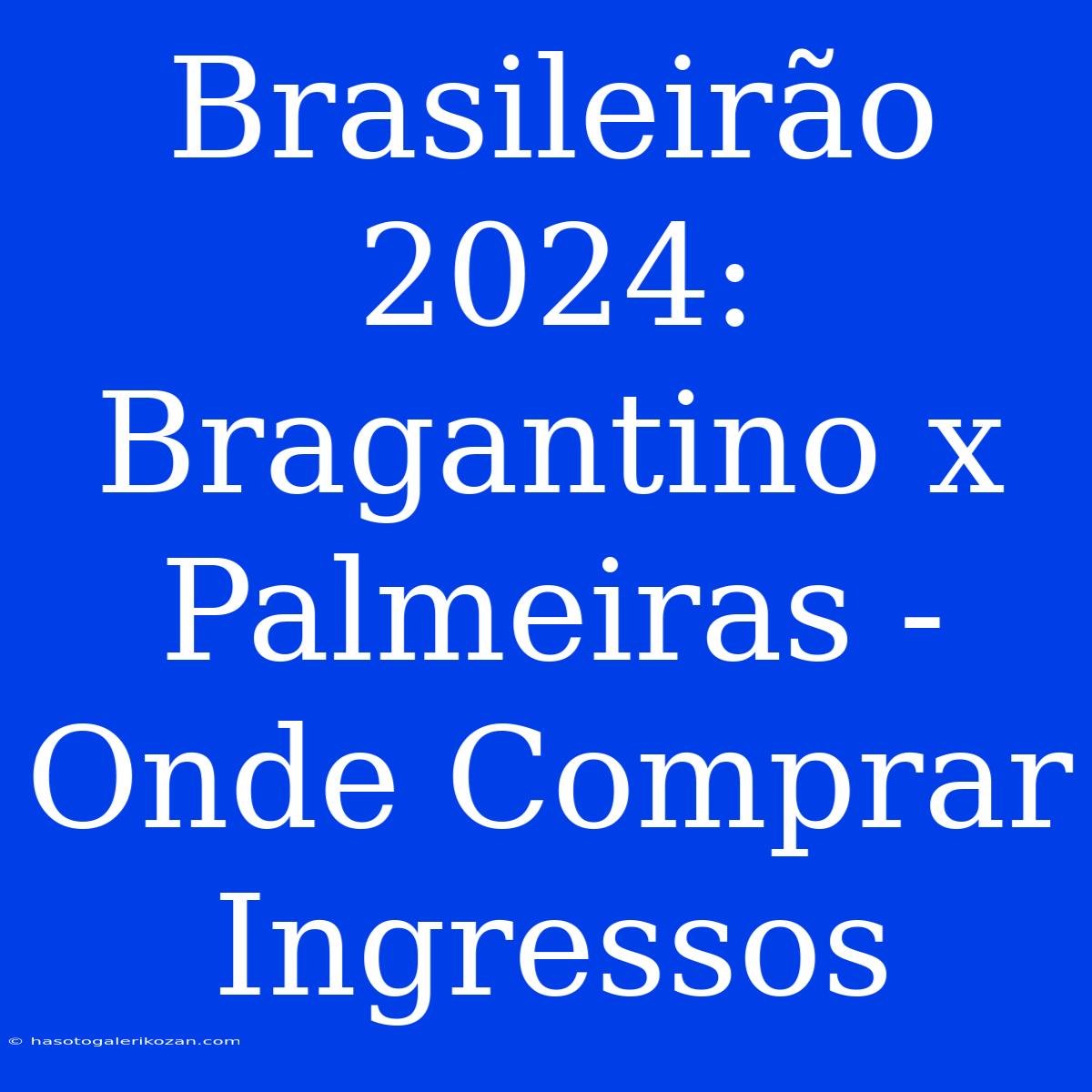 Brasileirão 2024:  Bragantino X Palmeiras -  Onde Comprar Ingressos