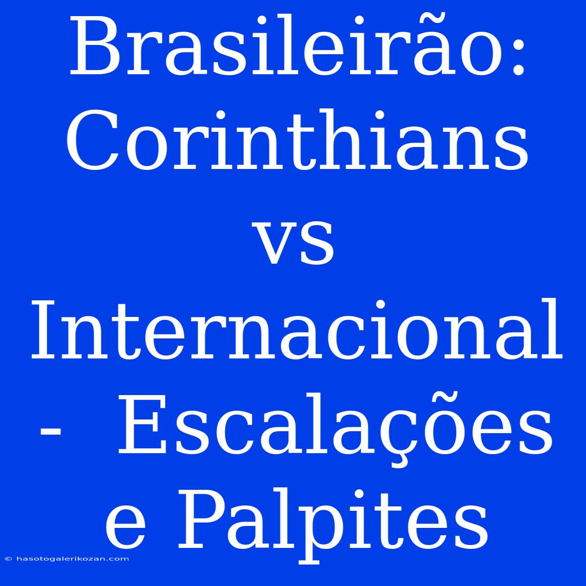 Brasileirão:  Corinthians Vs Internacional -  Escalações E Palpites 