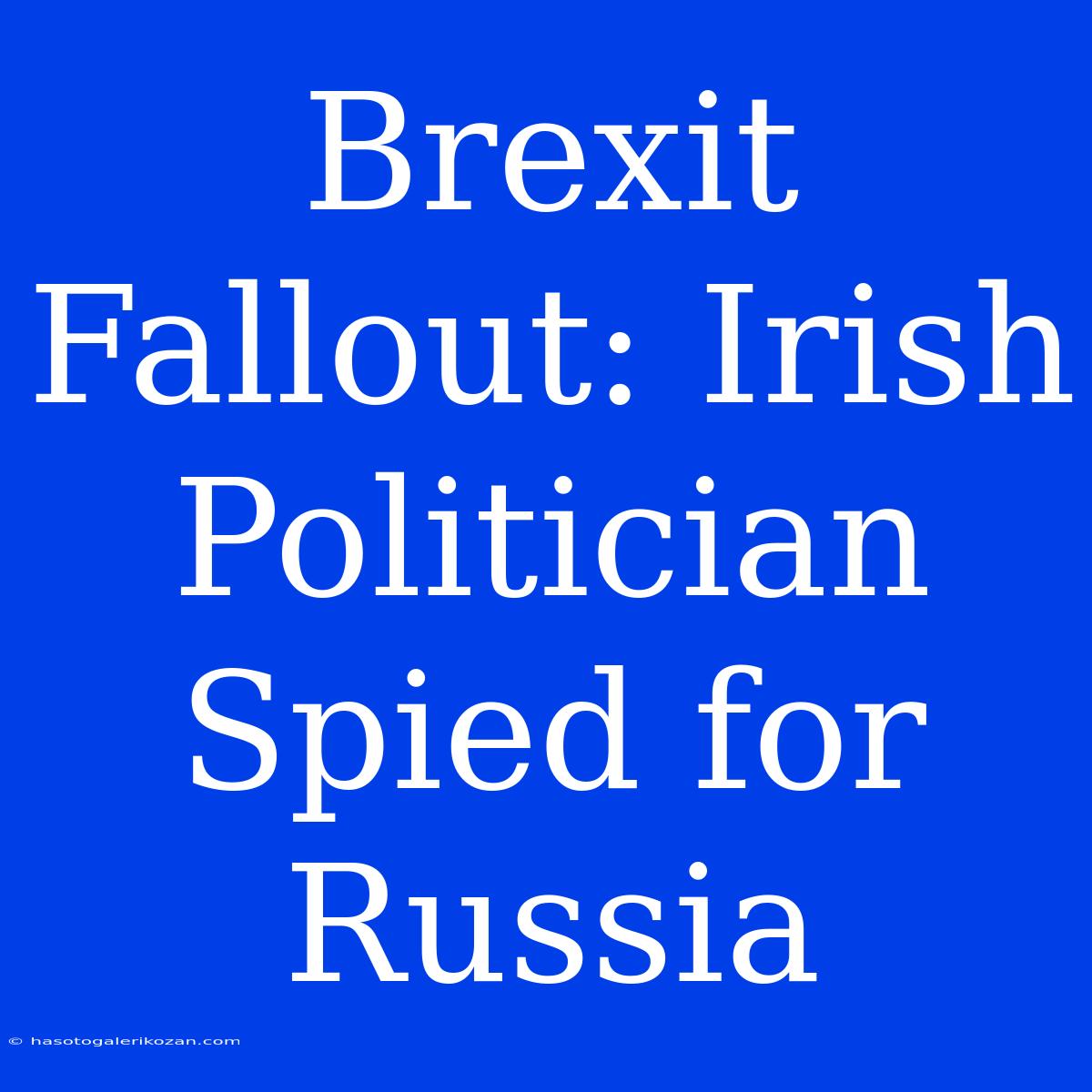 Brexit Fallout: Irish Politician Spied For Russia 