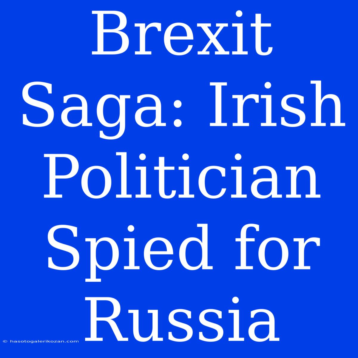 Brexit Saga: Irish Politician Spied For Russia 