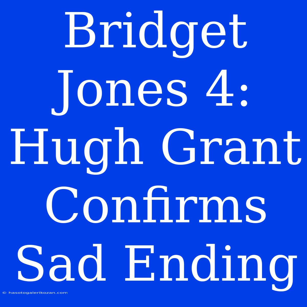 Bridget Jones 4: Hugh Grant Confirms Sad Ending