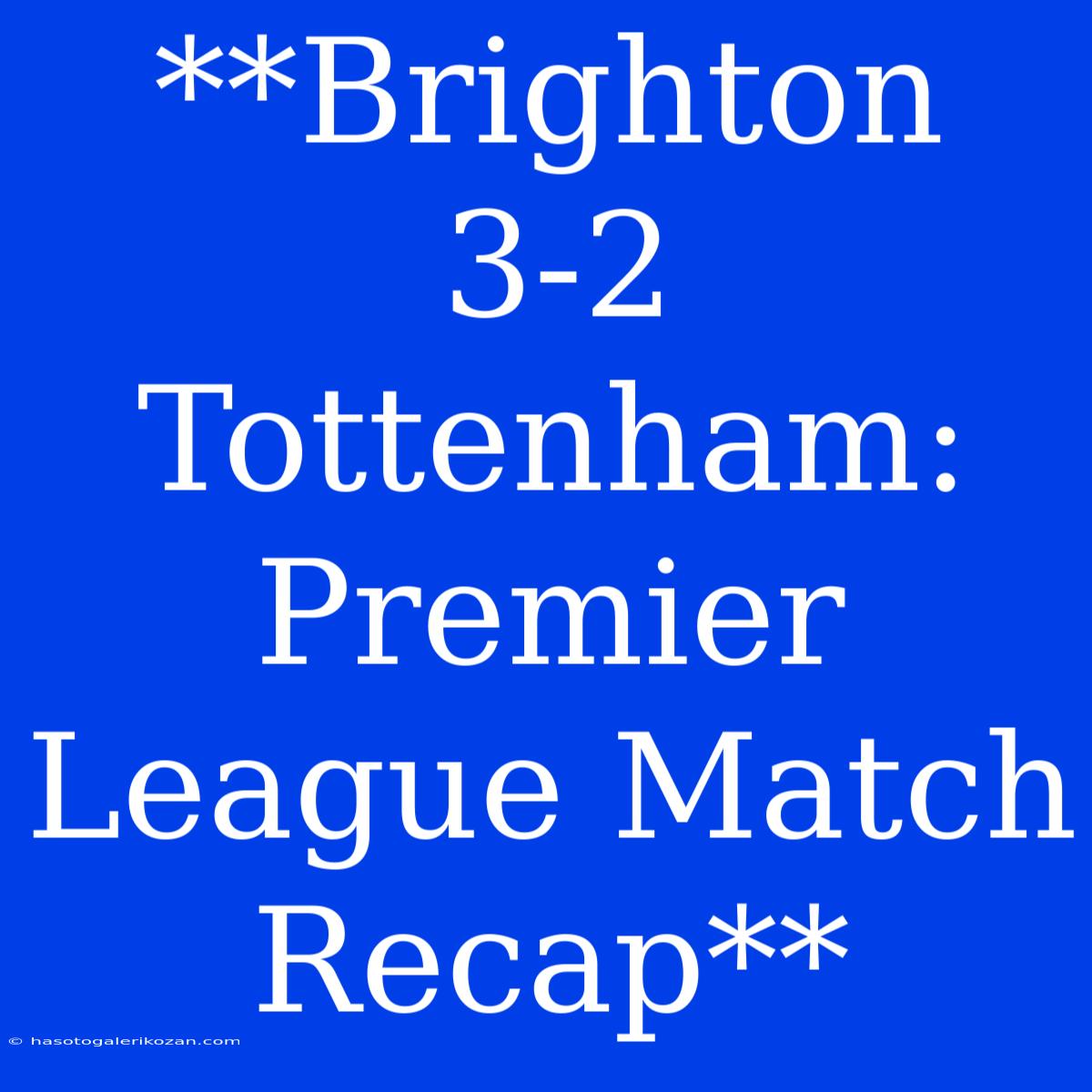 **Brighton 3-2 Tottenham: Premier League Match Recap**