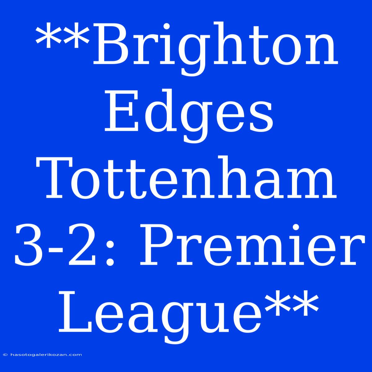 **Brighton Edges Tottenham 3-2: Premier League**