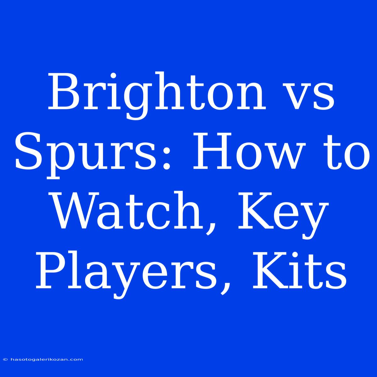 Brighton Vs Spurs: How To Watch, Key Players, Kits