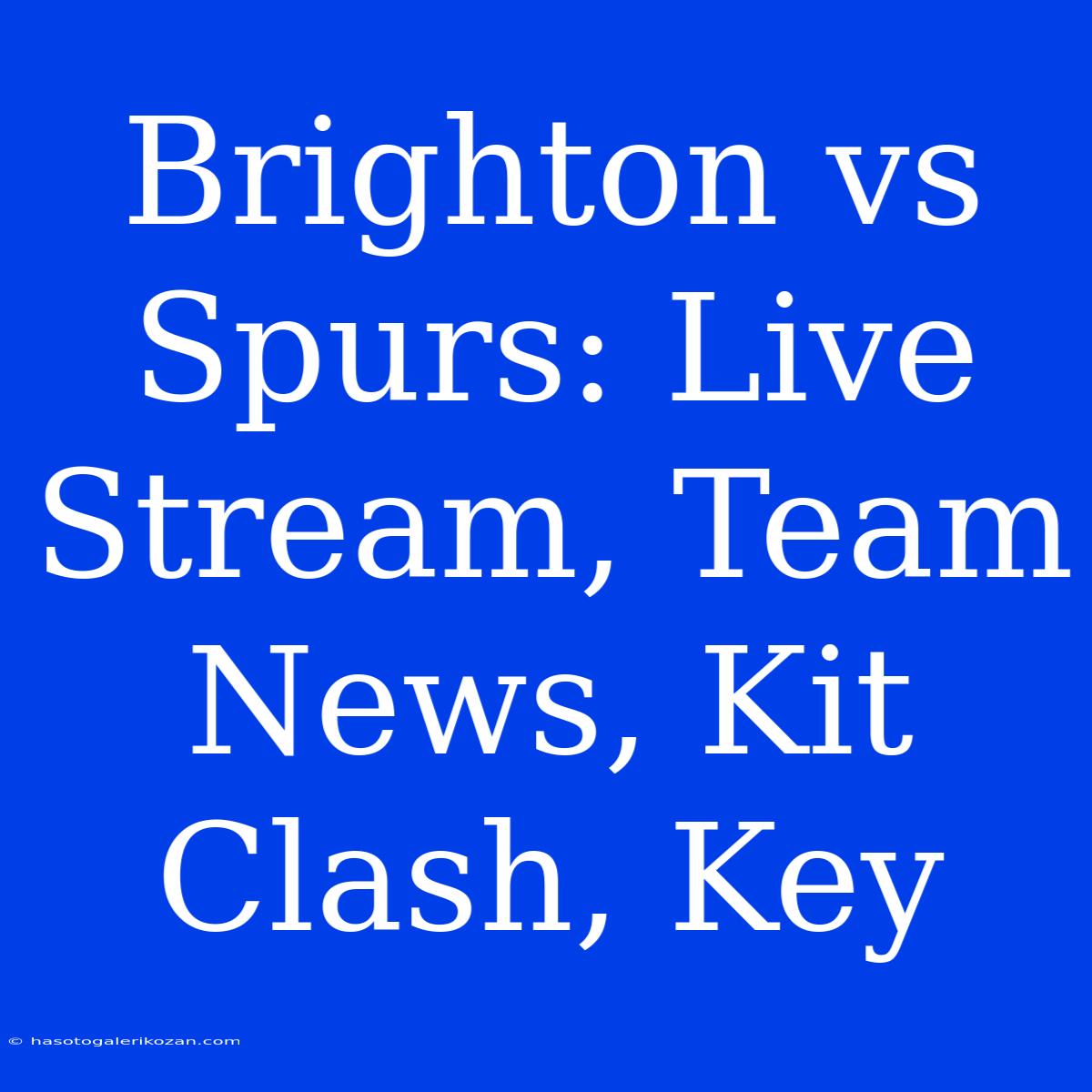 Brighton Vs Spurs: Live Stream, Team News, Kit Clash, Key