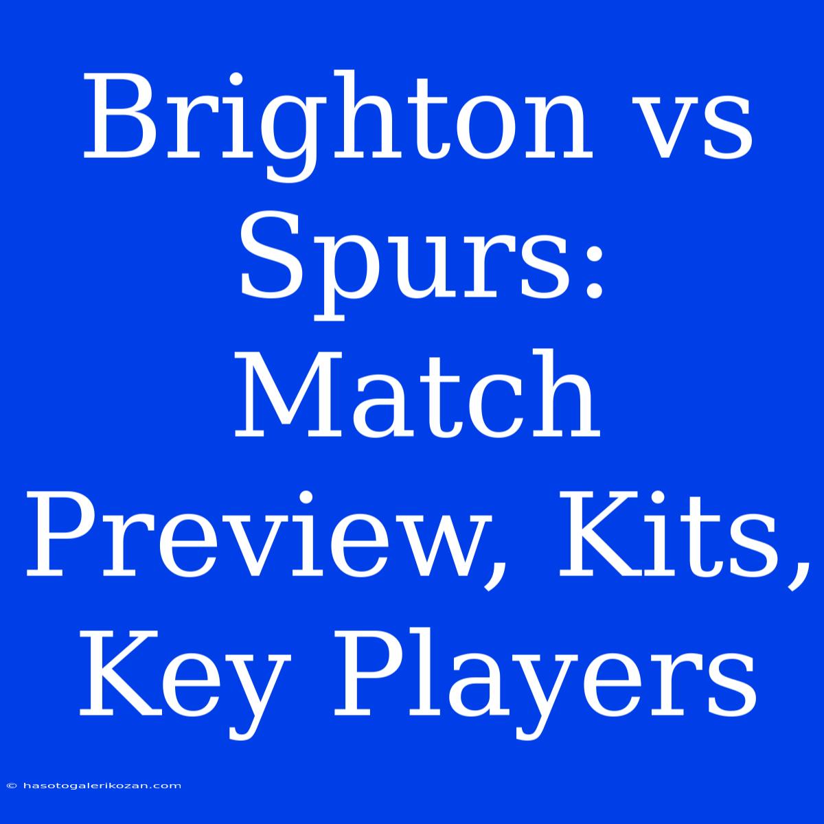 Brighton Vs Spurs: Match Preview, Kits, Key Players