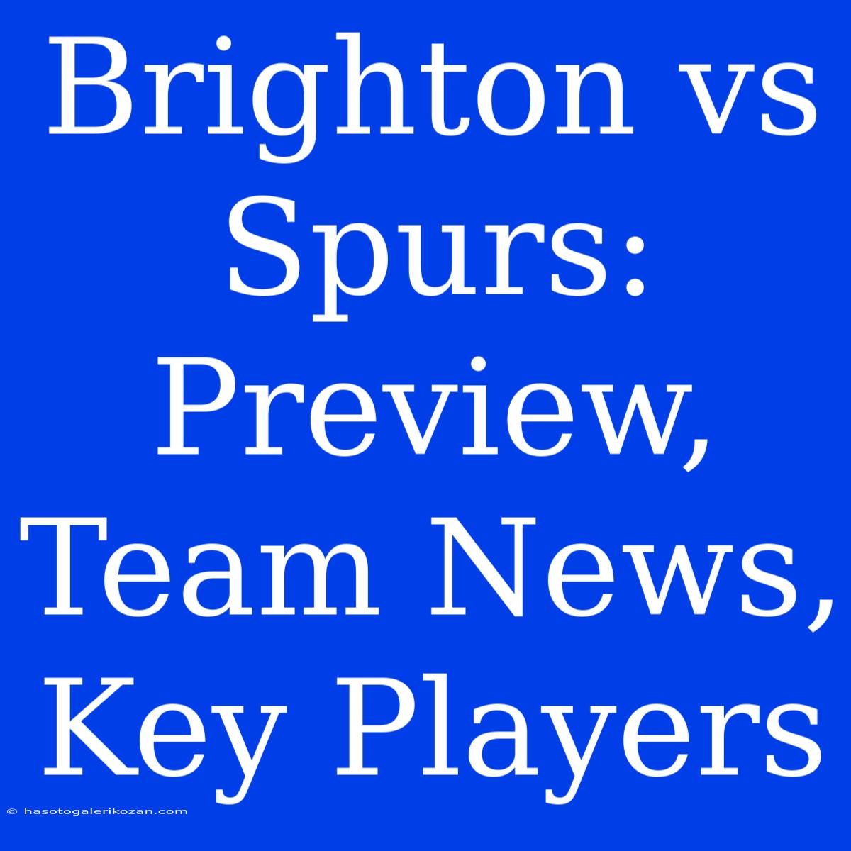 Brighton Vs Spurs: Preview, Team News, Key Players