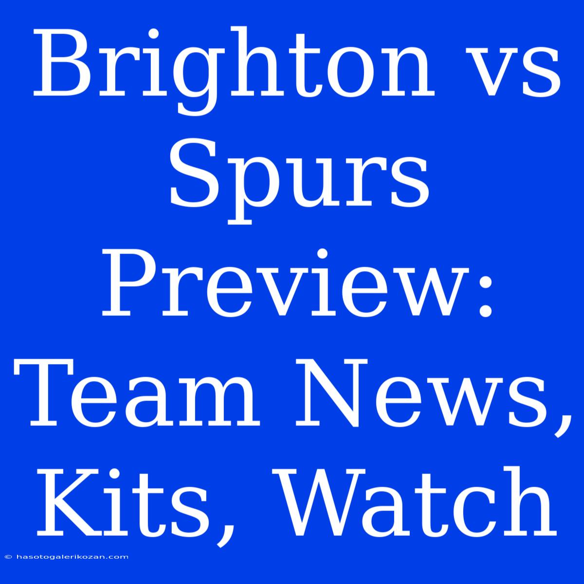 Brighton Vs Spurs Preview: Team News, Kits, Watch