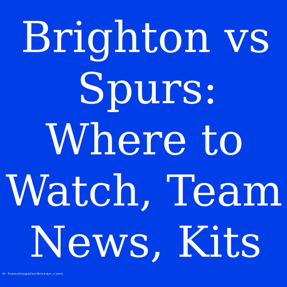 Brighton Vs Spurs: Where To Watch, Team News, Kits