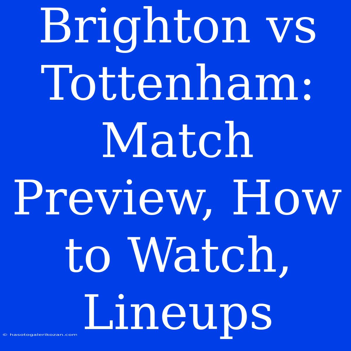 Brighton Vs Tottenham: Match Preview, How To Watch, Lineups