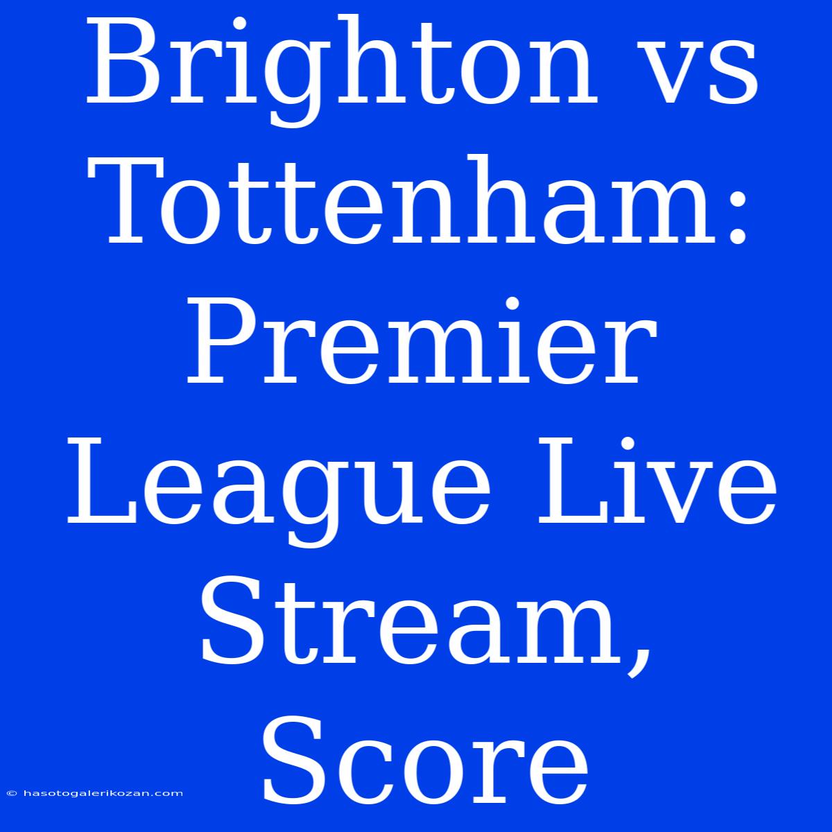 Brighton Vs Tottenham: Premier League Live Stream, Score