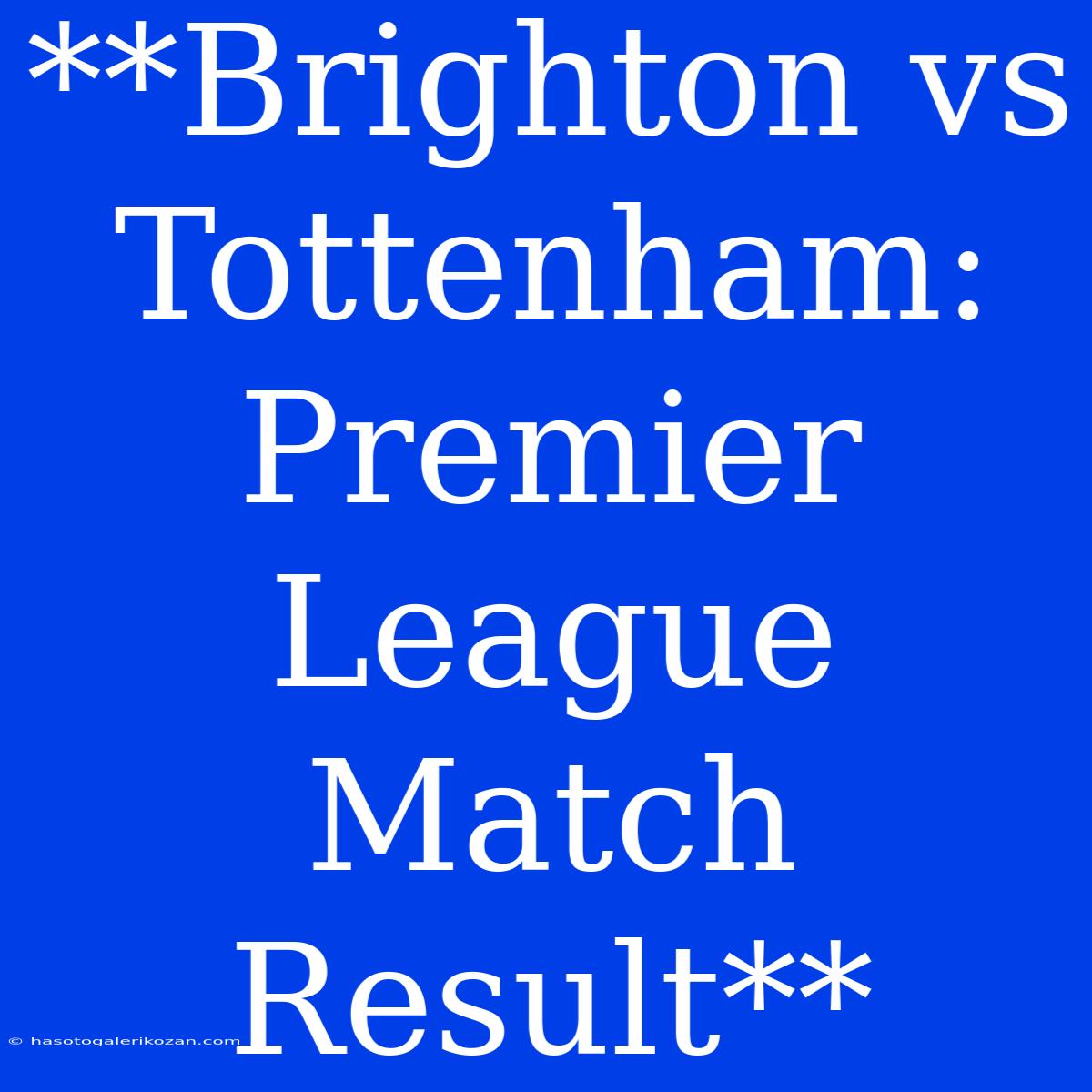 **Brighton Vs Tottenham: Premier League Match Result**