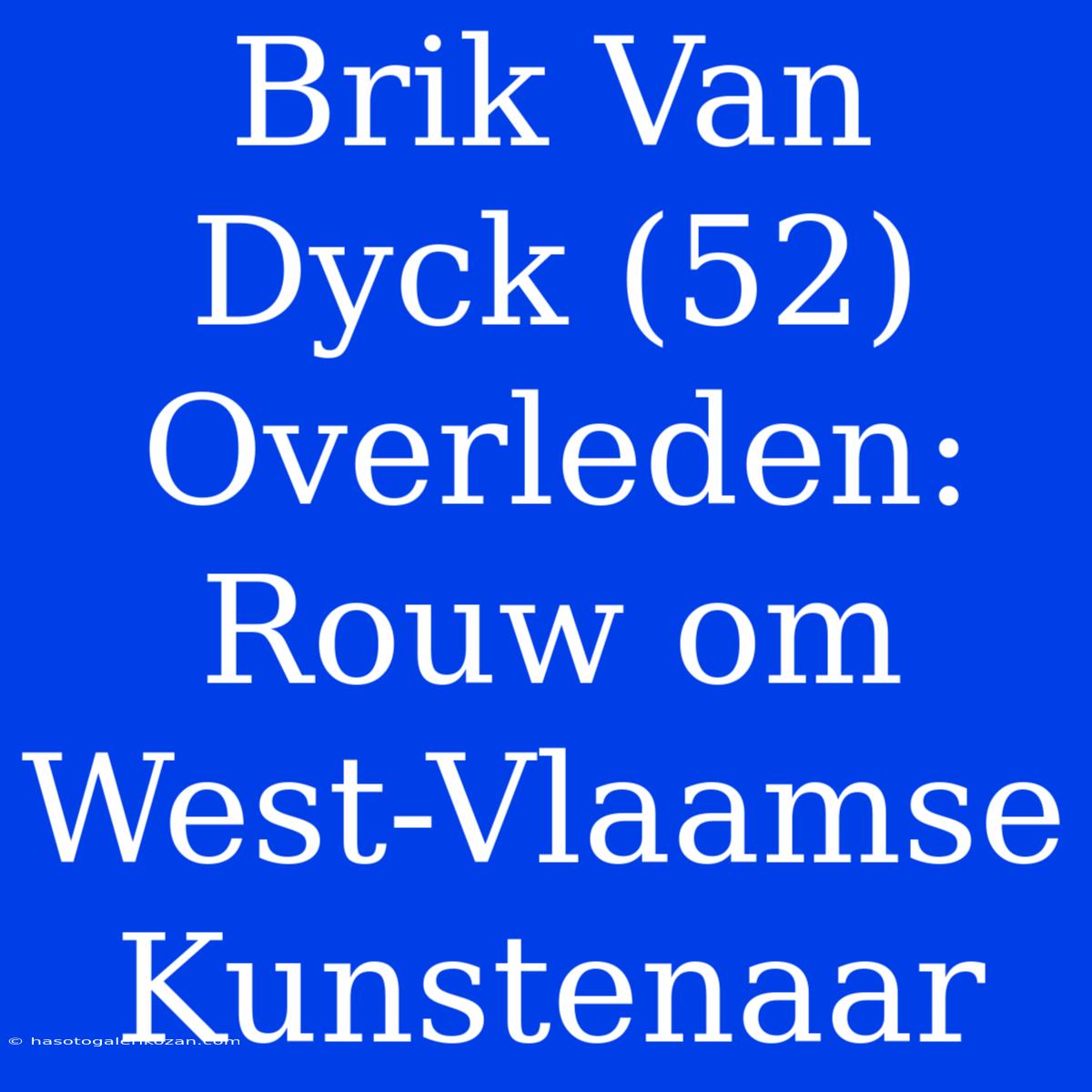 Brik Van Dyck (52) Overleden: Rouw Om West-Vlaamse Kunstenaar