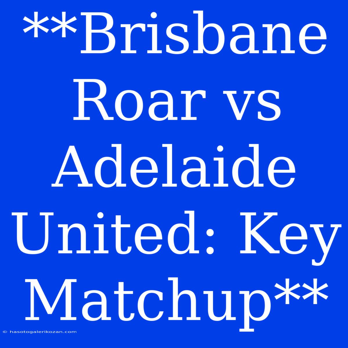 **Brisbane Roar Vs Adelaide United: Key Matchup**