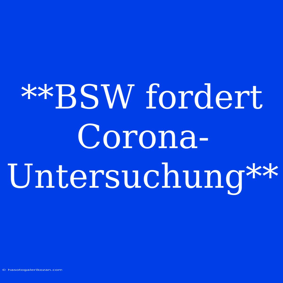 **BSW Fordert Corona-Untersuchung**