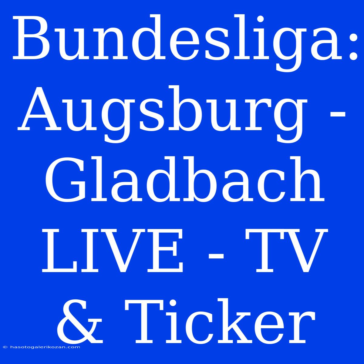 Bundesliga: Augsburg - Gladbach LIVE - TV & Ticker