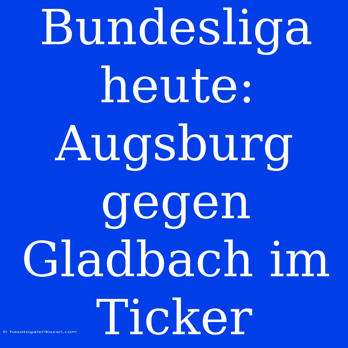 Bundesliga Heute: Augsburg Gegen Gladbach Im Ticker