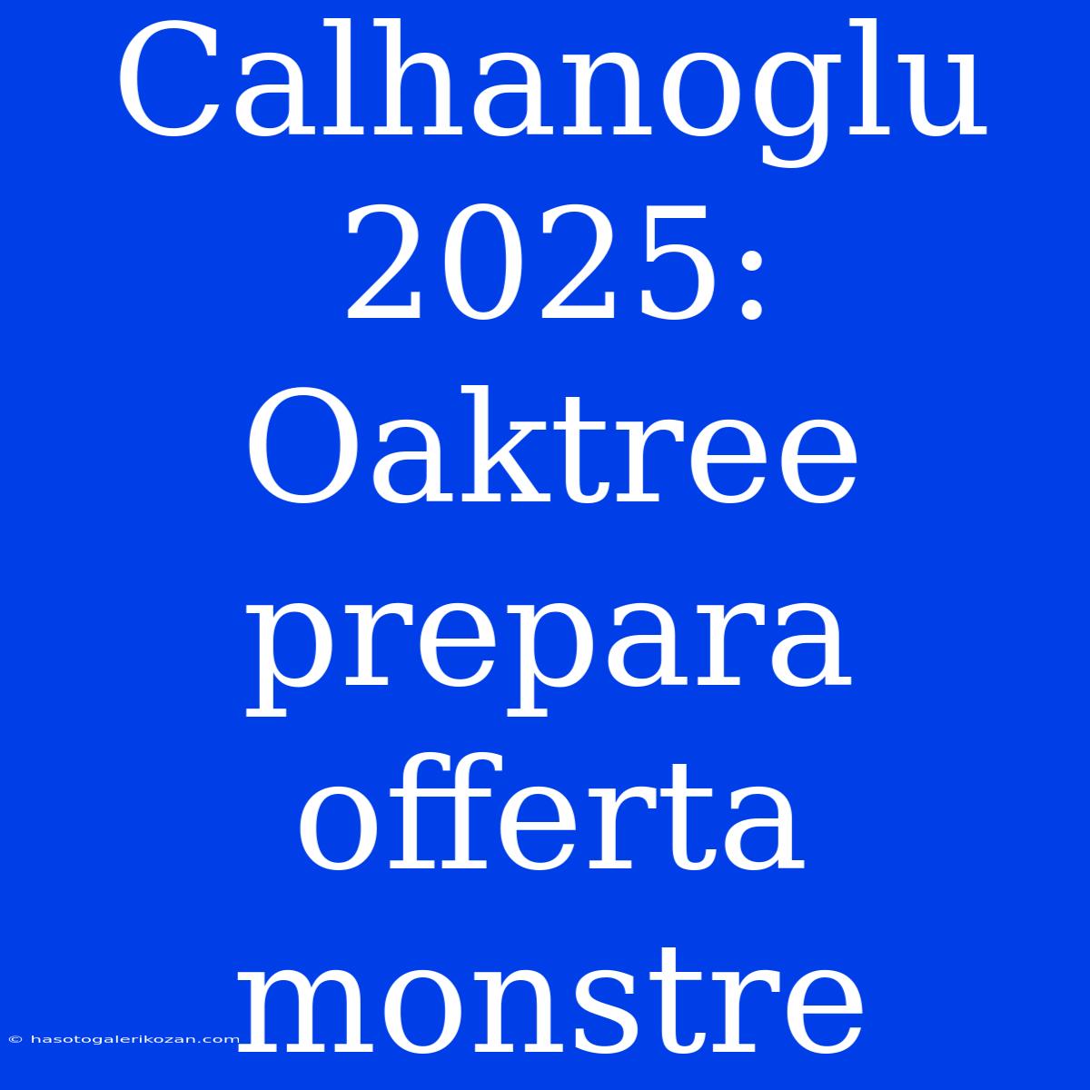 Calhanoglu 2025: Oaktree Prepara Offerta Monstre