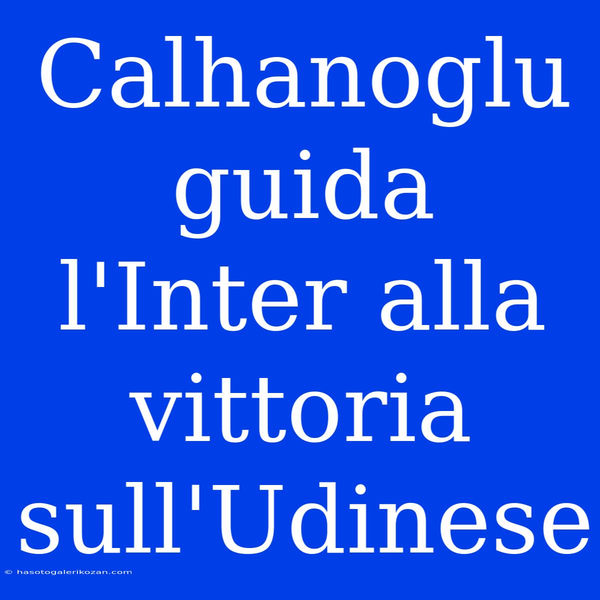 Calhanoglu Guida L'Inter Alla Vittoria Sull'Udinese 