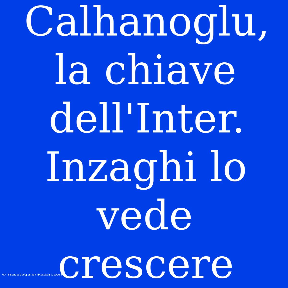 Calhanoglu, La Chiave Dell'Inter. Inzaghi Lo Vede Crescere