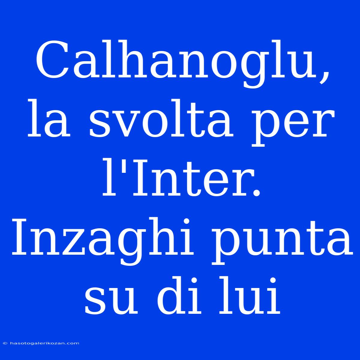 Calhanoglu, La Svolta Per L'Inter. Inzaghi Punta Su Di Lui