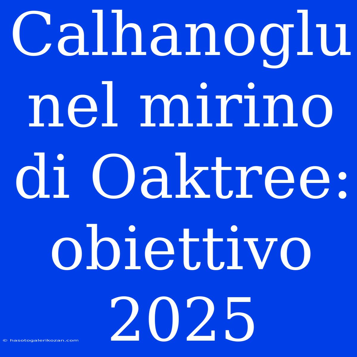 Calhanoglu Nel Mirino Di Oaktree: Obiettivo 2025