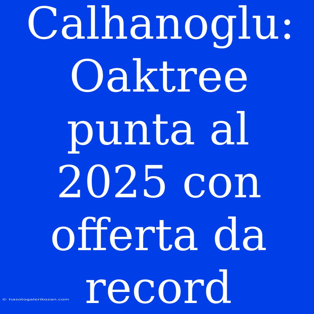 Calhanoglu: Oaktree Punta Al 2025 Con Offerta Da Record