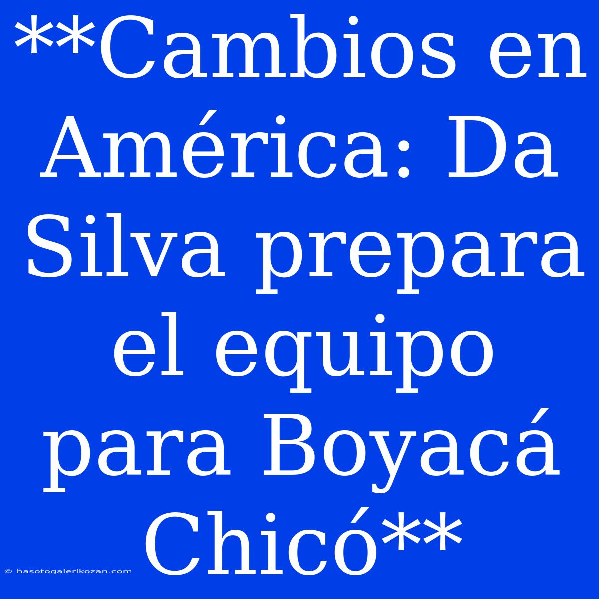 **Cambios En América: Da Silva Prepara El Equipo Para Boyacá Chicó**