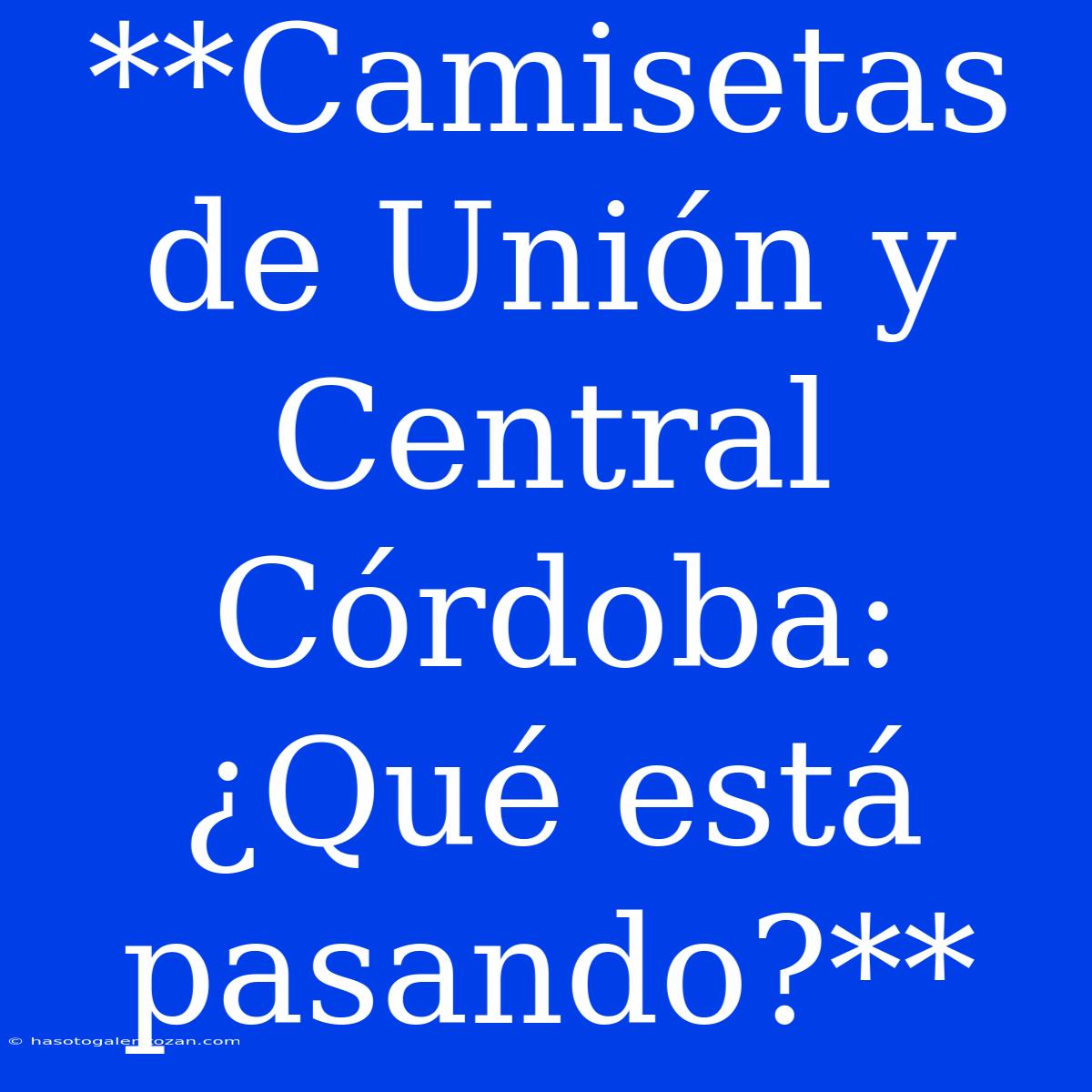 **Camisetas De Unión Y Central Córdoba: ¿Qué Está Pasando?**