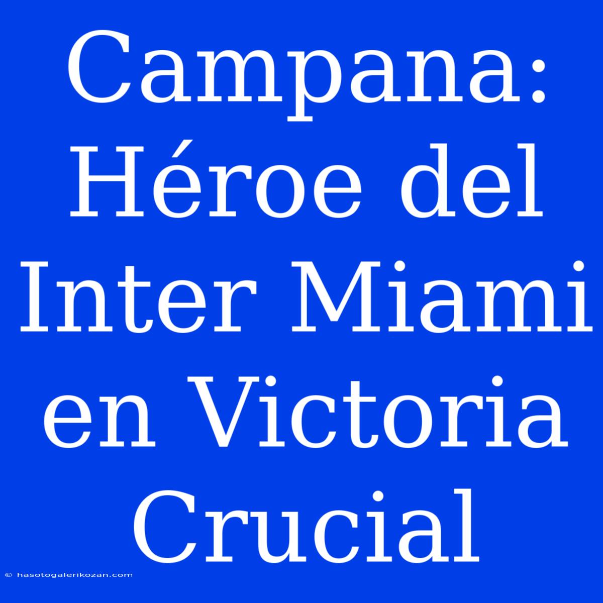 Campana: Héroe Del Inter Miami En Victoria Crucial 