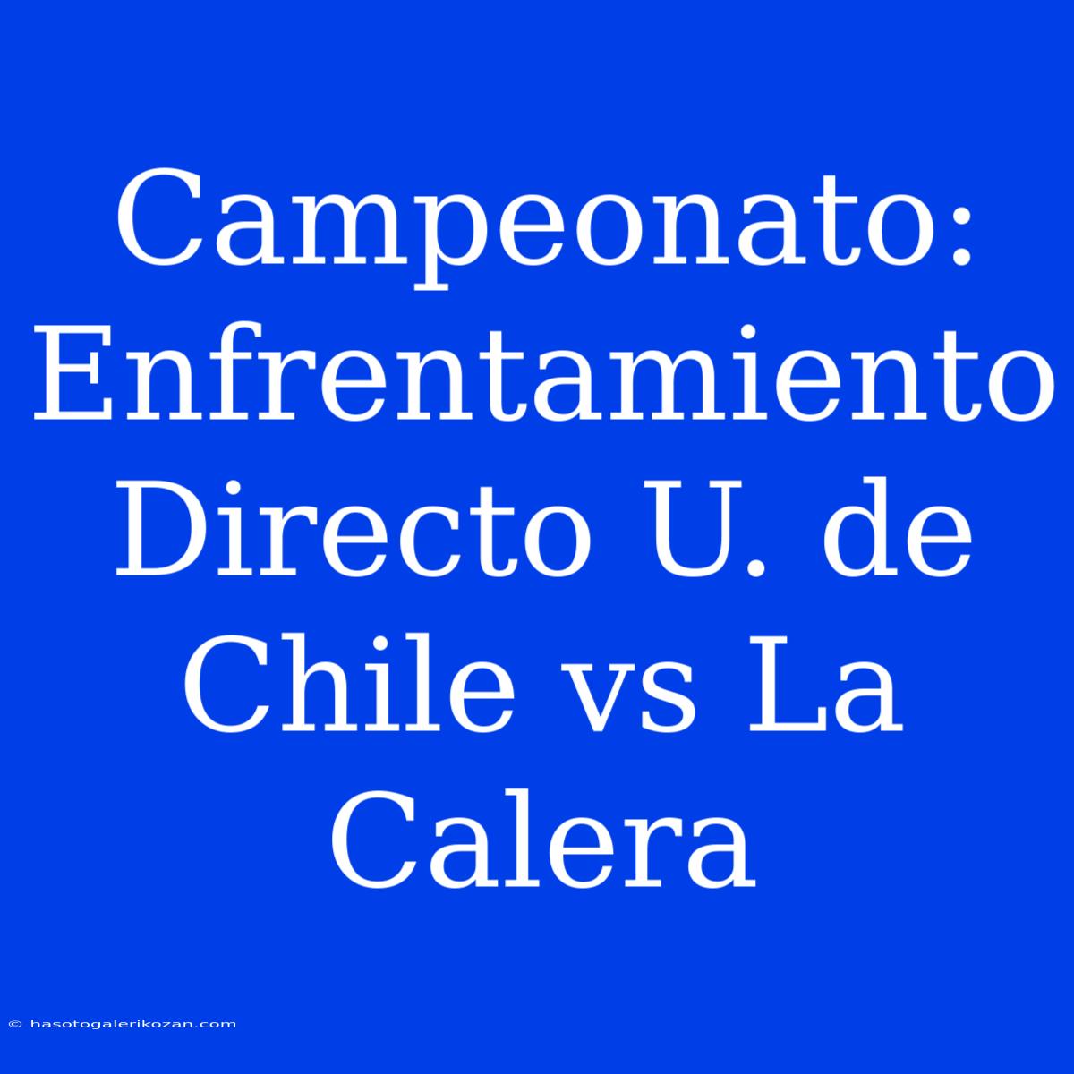 Campeonato: Enfrentamiento Directo U. De Chile Vs La Calera