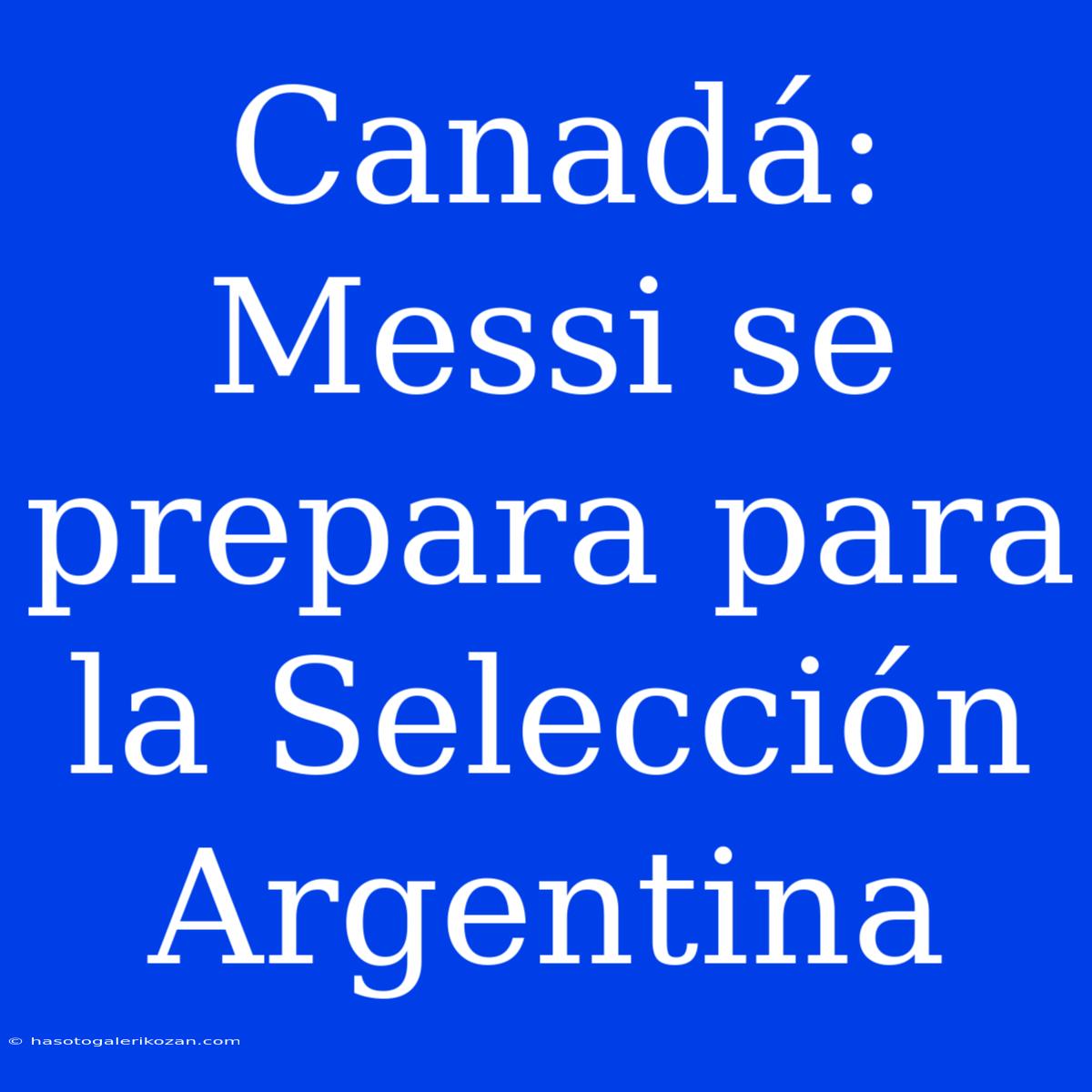 Canadá: Messi Se Prepara Para La Selección Argentina