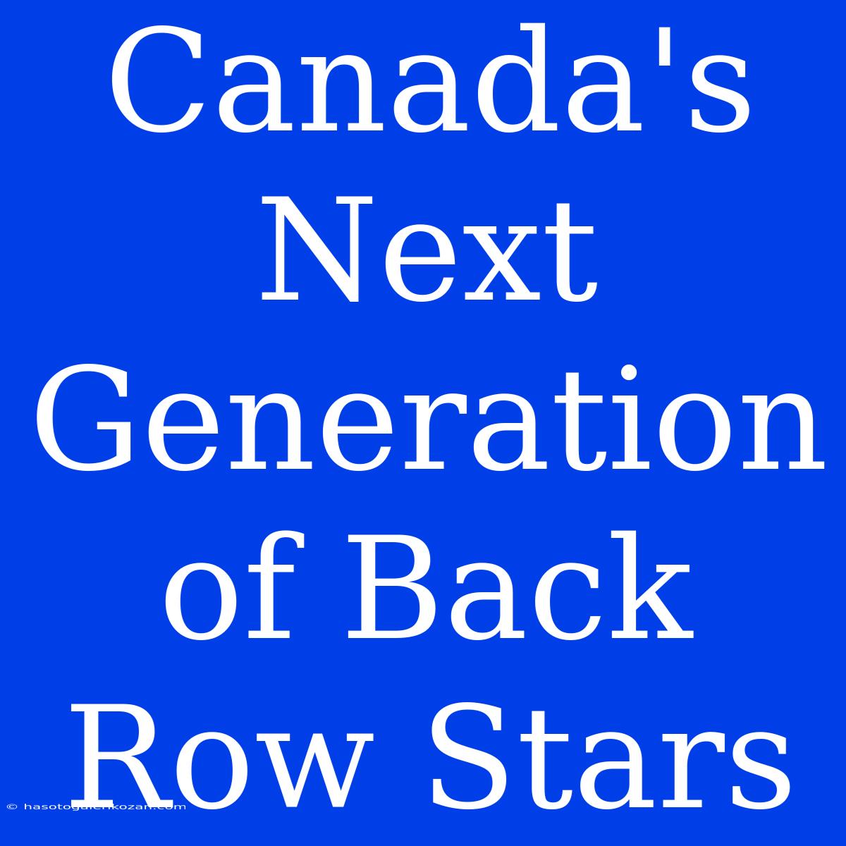 Canada's Next Generation Of Back Row Stars