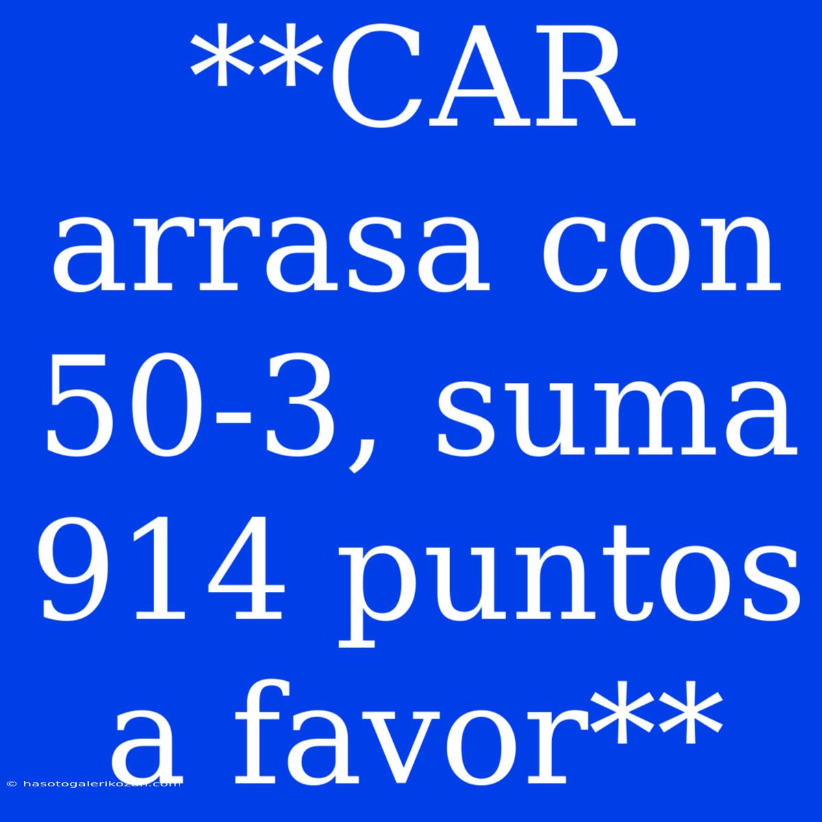 **CAR Arrasa Con 50-3, Suma 914 Puntos A Favor**