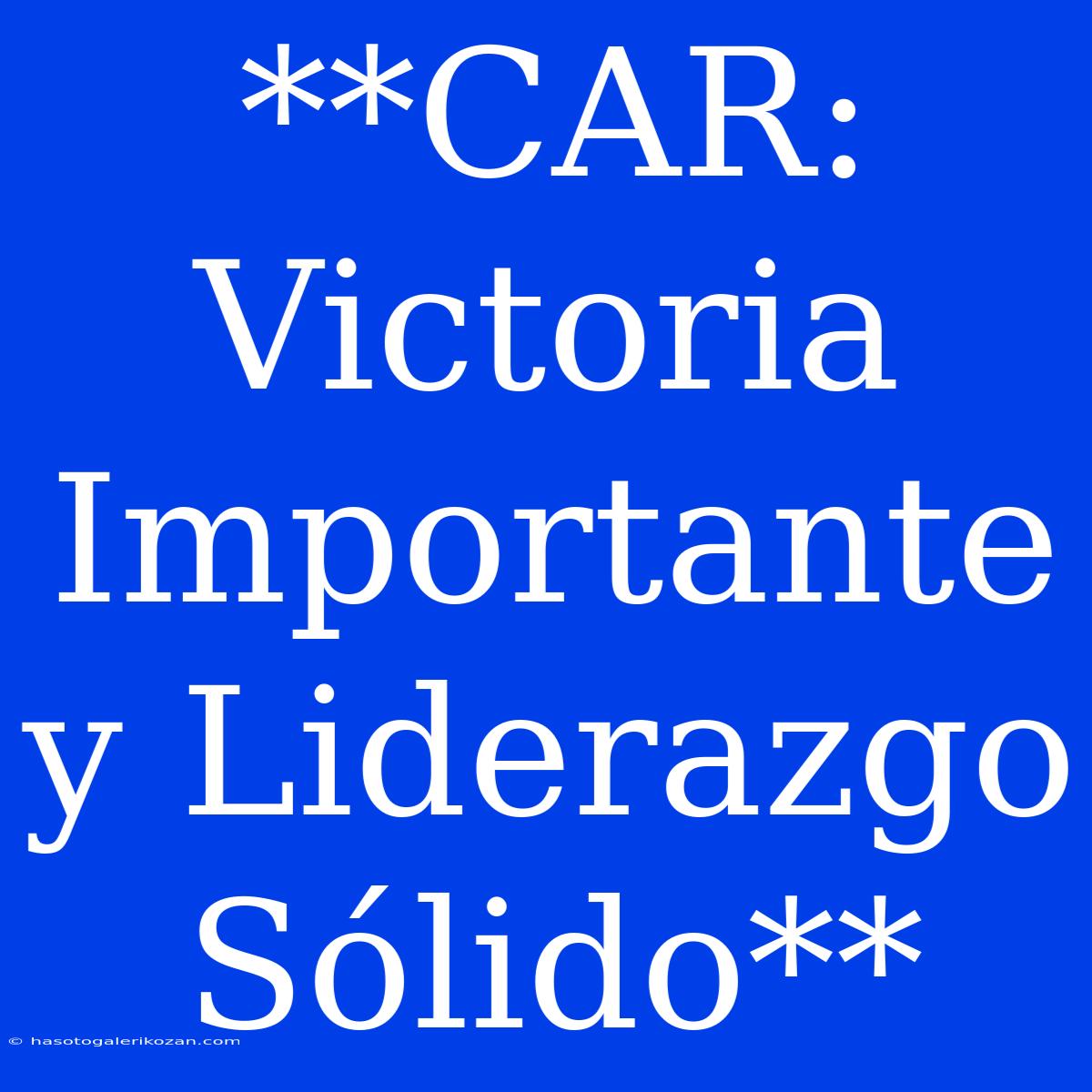 **CAR: Victoria Importante Y Liderazgo Sólido**