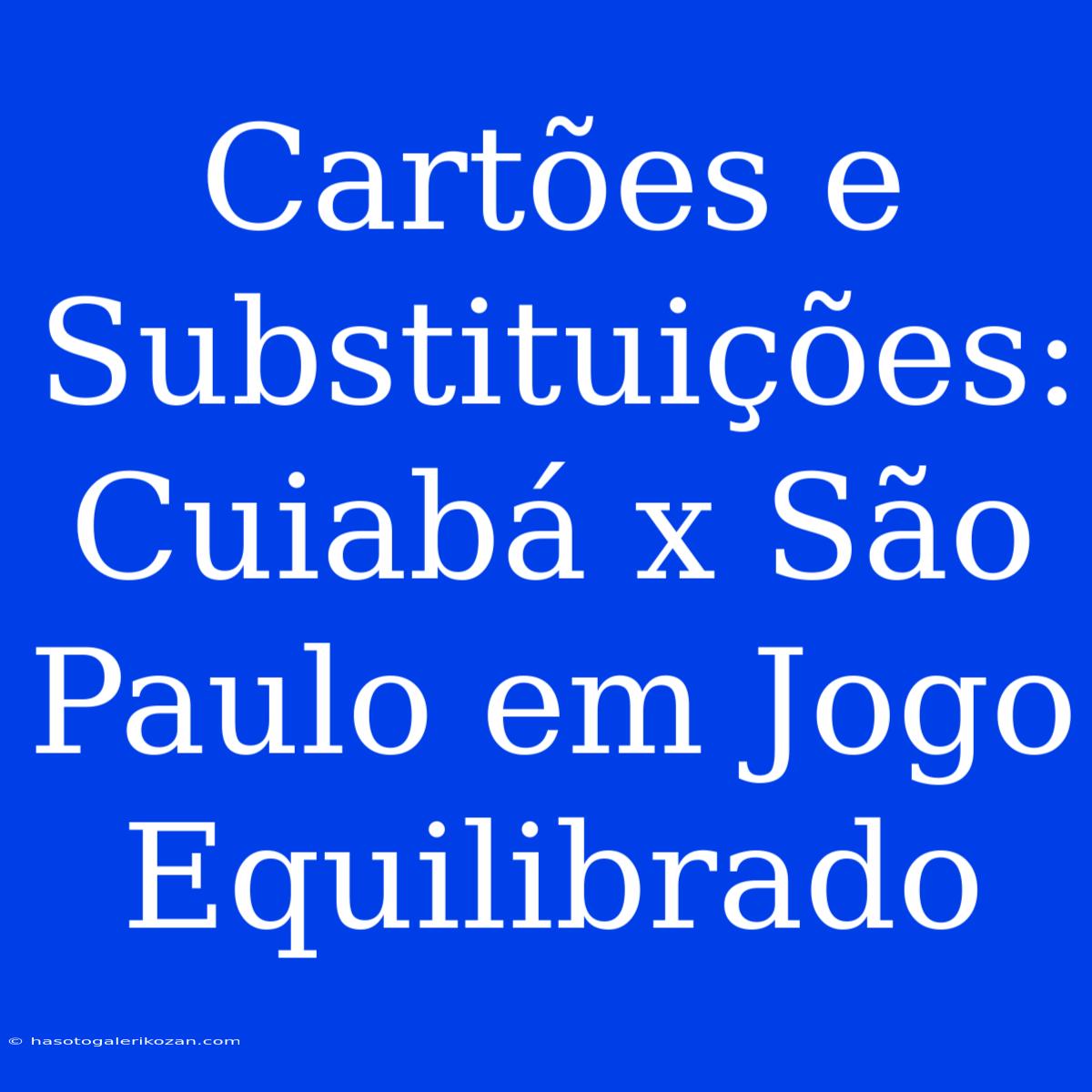 Cartões E Substituições: Cuiabá X São Paulo Em Jogo Equilibrado