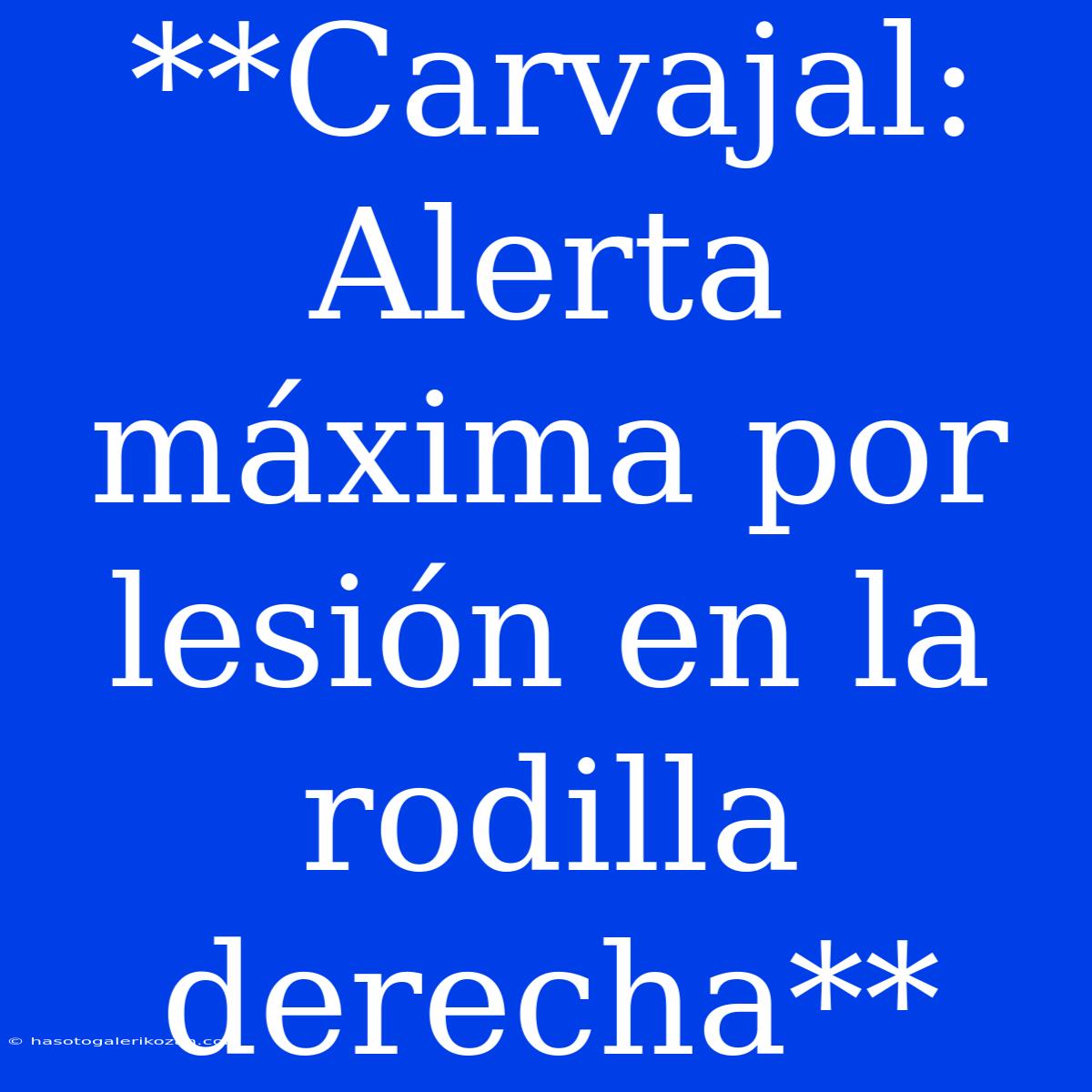 **Carvajal: Alerta Máxima Por Lesión En La Rodilla Derecha**