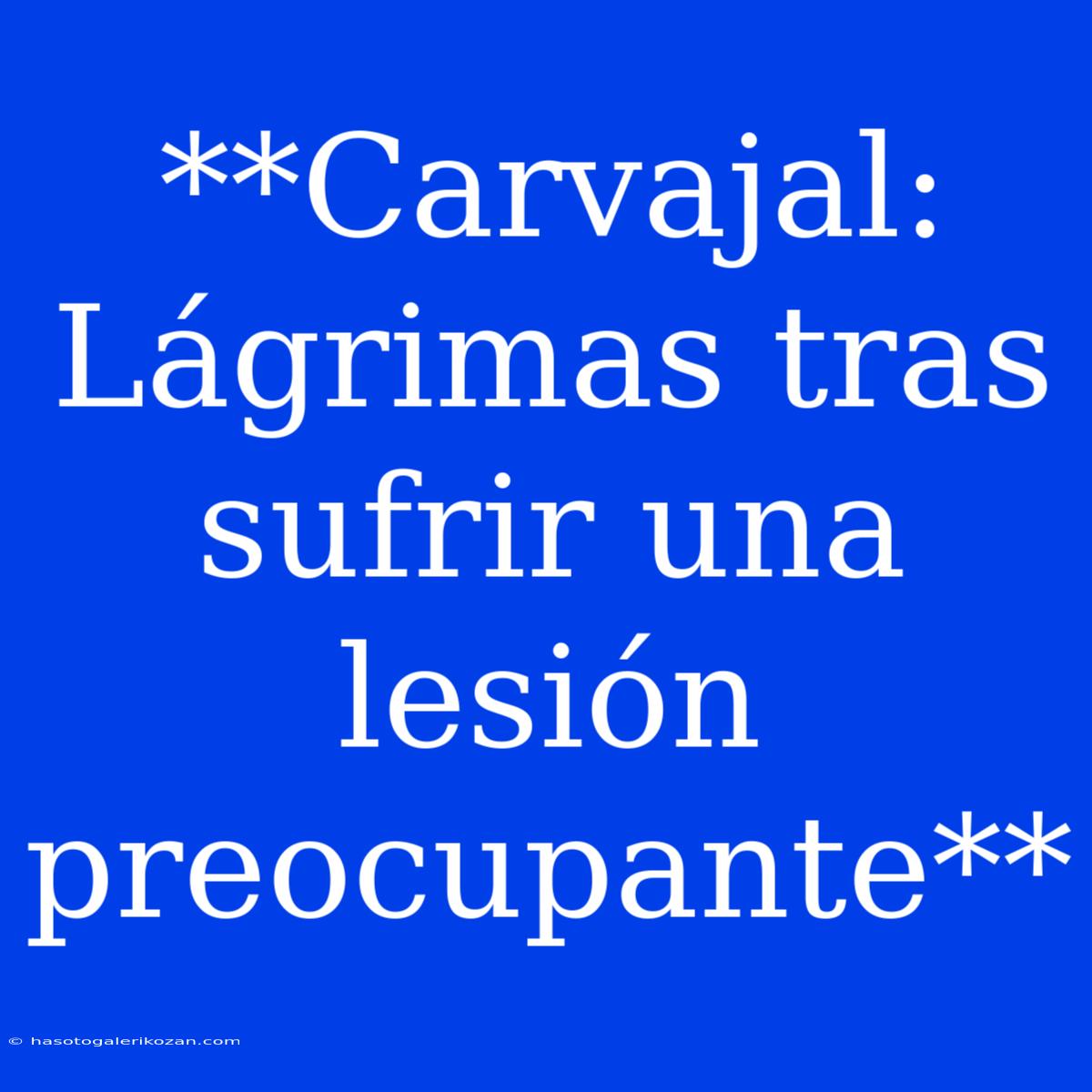 **Carvajal: Lágrimas Tras Sufrir Una Lesión Preocupante**