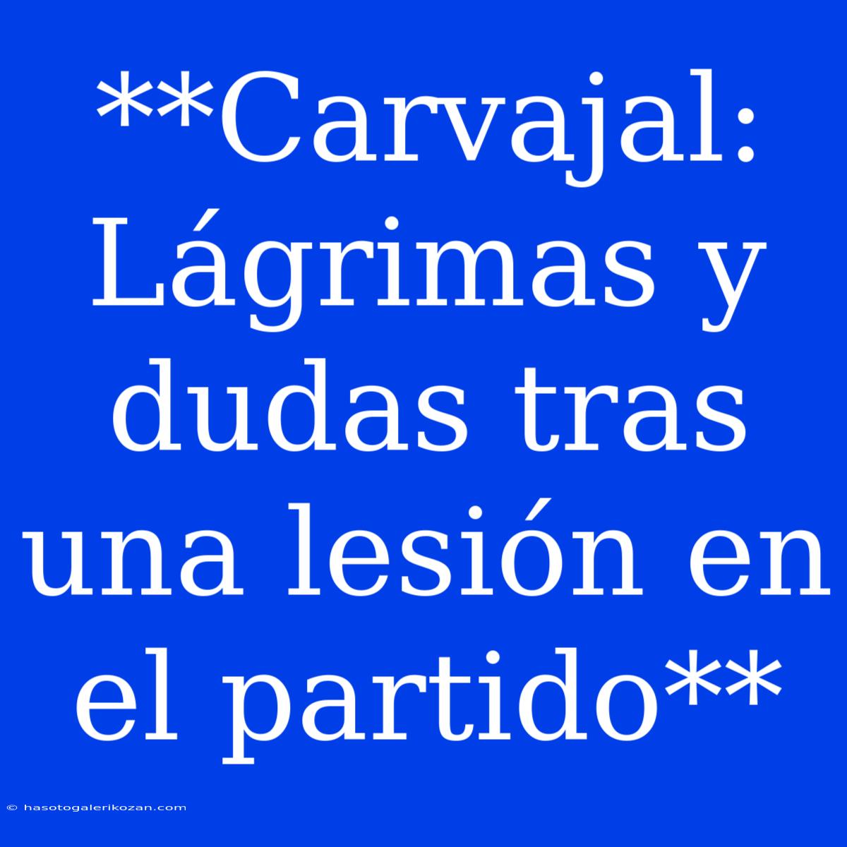 **Carvajal: Lágrimas Y Dudas Tras Una Lesión En El Partido**