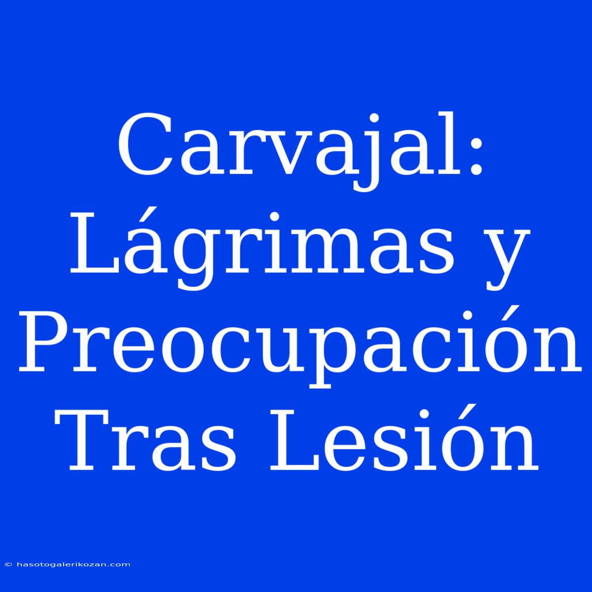 Carvajal:  Lágrimas Y Preocupación Tras Lesión 