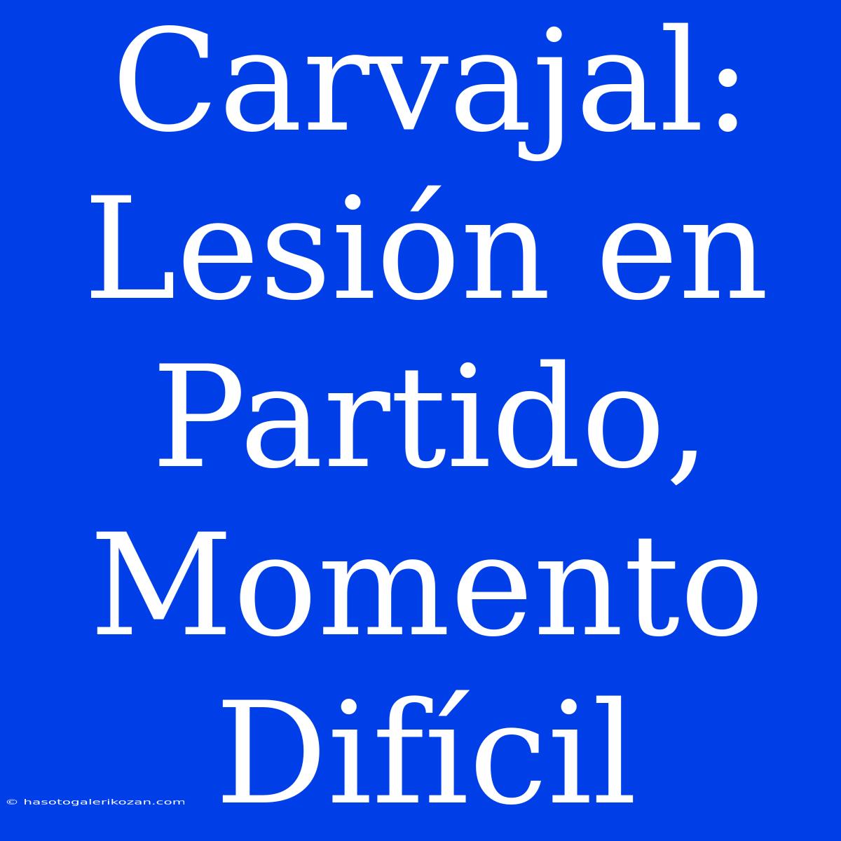 Carvajal: Lesión En Partido, Momento Difícil