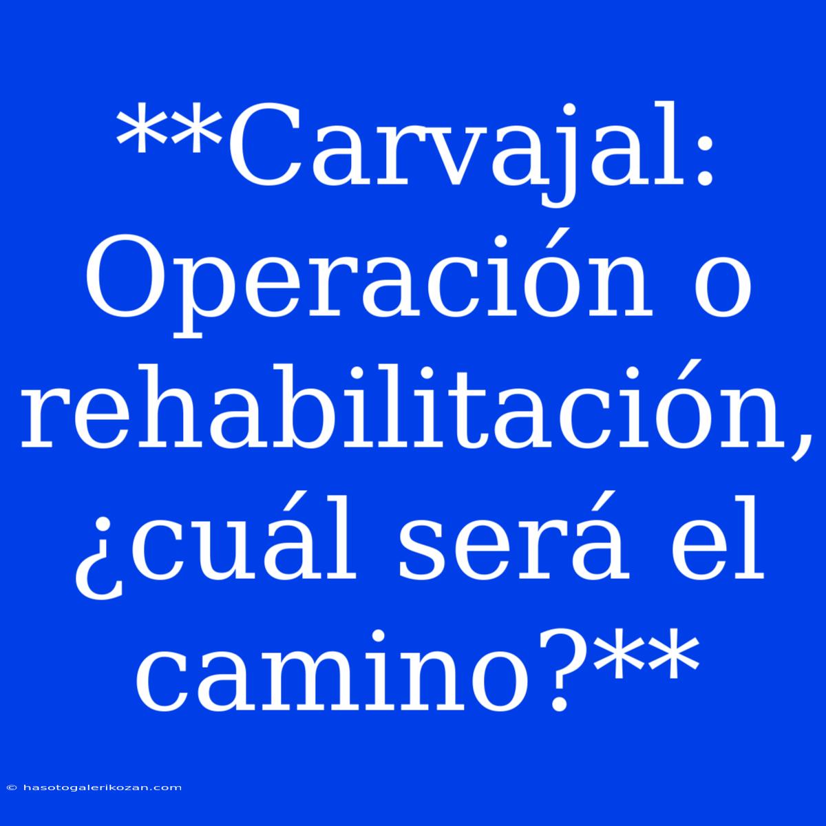 **Carvajal: Operación O Rehabilitación, ¿cuál Será El Camino?** 